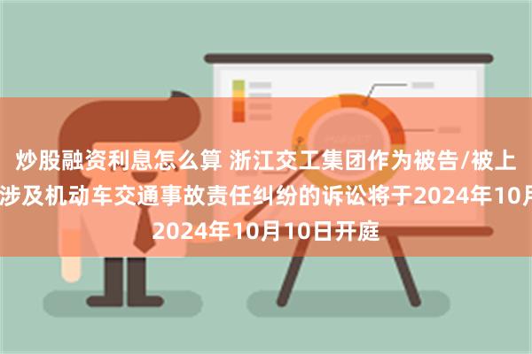 炒股融资利息怎么算 浙江交工集团作为被告/被上诉人的1起涉及机动车交通事故责任纠纷的诉讼将于2024年10月10日开庭