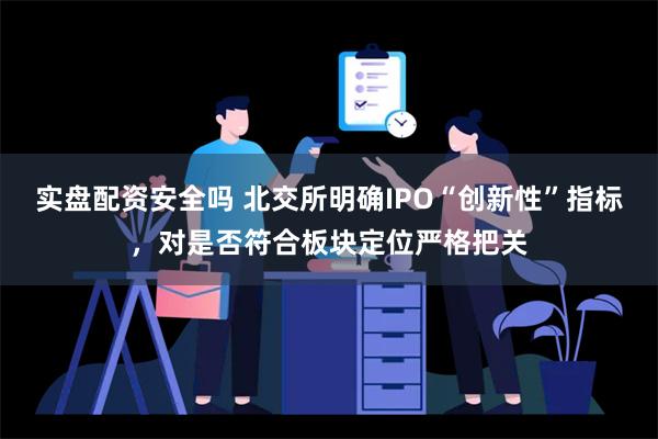 实盘配资安全吗 北交所明确IPO“创新性”指标，对是否符合板块定位严格把关