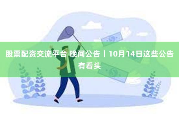 股票配资交流平台 晚间公告丨10月14日这些公告有看头