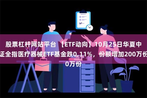 股票杠杆网站平台 【ETF动向】10月25日华夏中证全指医疗器械ETF基金跌0.11%，份额增加200万份