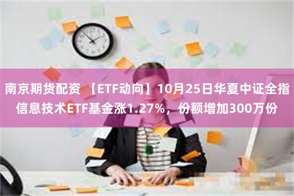 南京期货配资 【ETF动向】10月25日华夏中证全指信息技术ETF基金涨1.27%，份额增加300万份