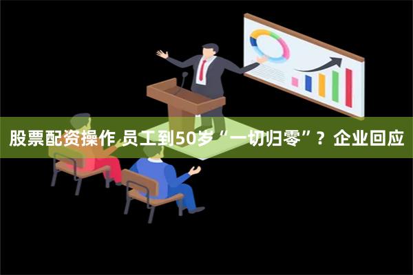 股票配资操作 员工到50岁“一切归零”？企业回应