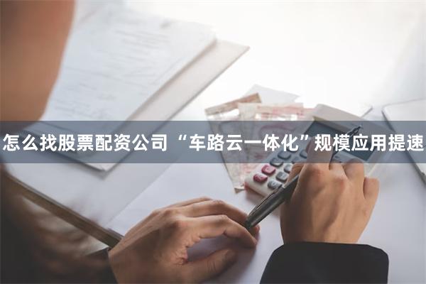 怎么找股票配资公司 “车路云一体化”规模应用提速