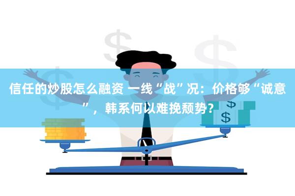 信任的炒股怎么融资 一线“战”况：价格够“诚意”，韩系何以难挽颓势？