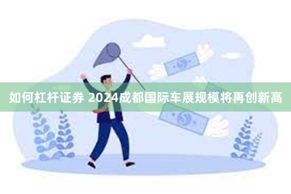 如何杠杆证券 2024成都国际车展规模将再创新高