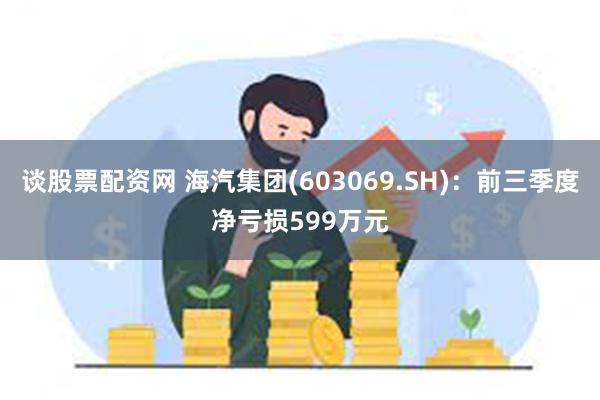 谈股票配资网 海汽集团(603069.SH)：前三季度净亏损599万元