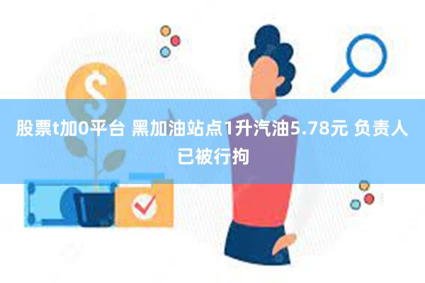 股票t加0平台 黑加油站点1升汽油5.78元 负责人已被行拘