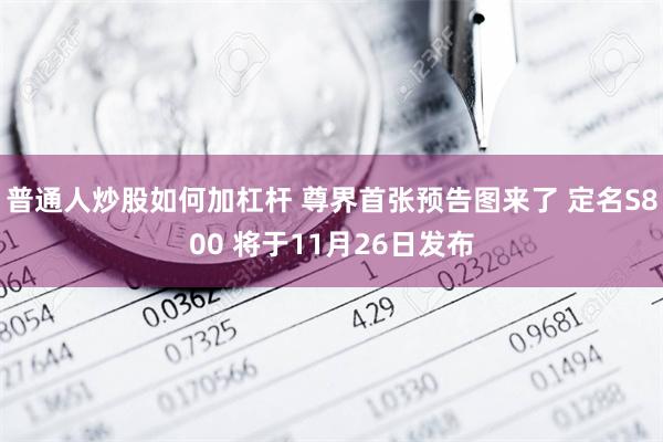 普通人炒股如何加杠杆 尊界首张预告图来了 定名S800 将于11月26日发布