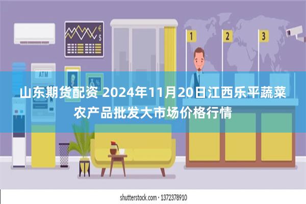 山东期货配资 2024年11月20日江西乐平蔬菜农产品批发大市场价格行情