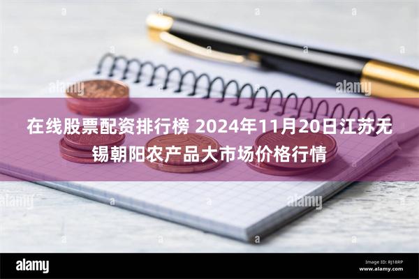 在线股票配资排行榜 2024年11月20日江苏无锡朝阳农产品大市场价格行情