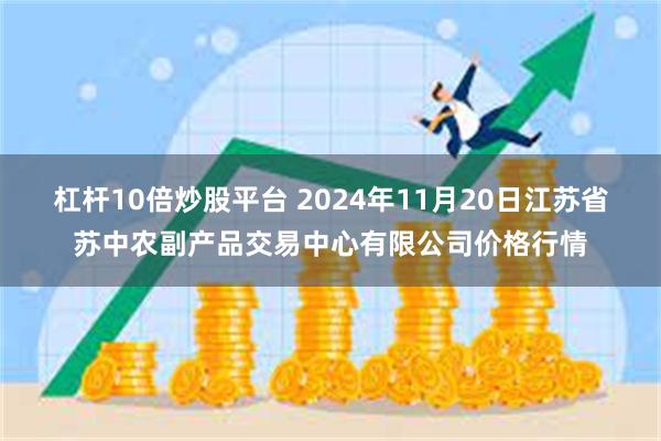 杠杆10倍炒股平台 2024年11月20日江苏省苏中农副产品交易中心有限公司价格行情