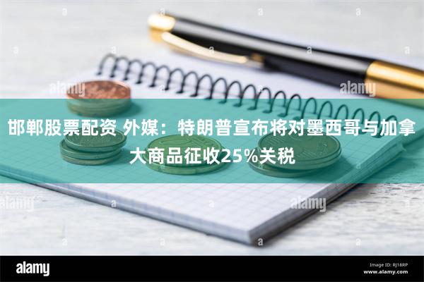 邯郸股票配资 外媒：特朗普宣布将对墨西哥与加拿大商品征收25%关税