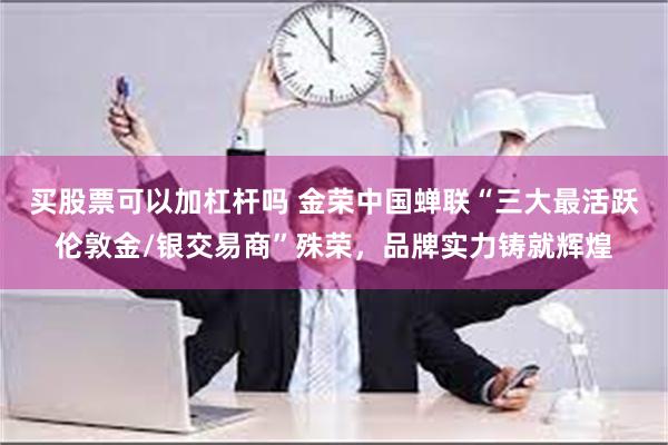 买股票可以加杠杆吗 金荣中国蝉联“三大最活跃伦敦金/银交易商”殊荣，品牌实力铸就辉煌