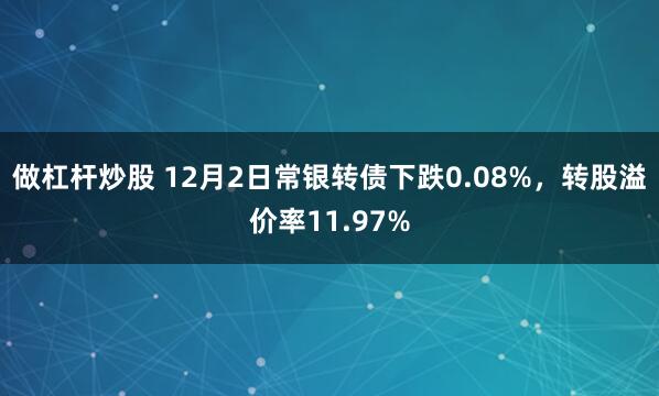 做杠杆炒股 12月2日常银转债下跌0.08%，转股溢价率11.97%