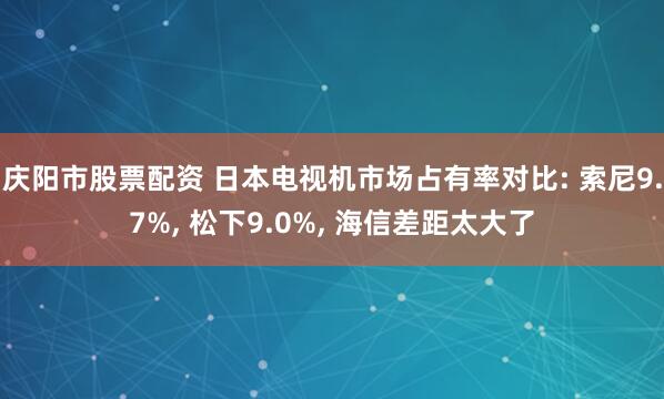 庆阳市股票配资 日本电视机市场占有率对比: 索尼9.7%, 松下9.0%, 海信差距太大了