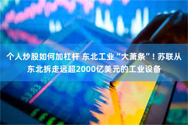 个人炒股如何加杠杆 东北工业“大萧条”! 苏联从东北拆走远超2000亿美元的工业设备