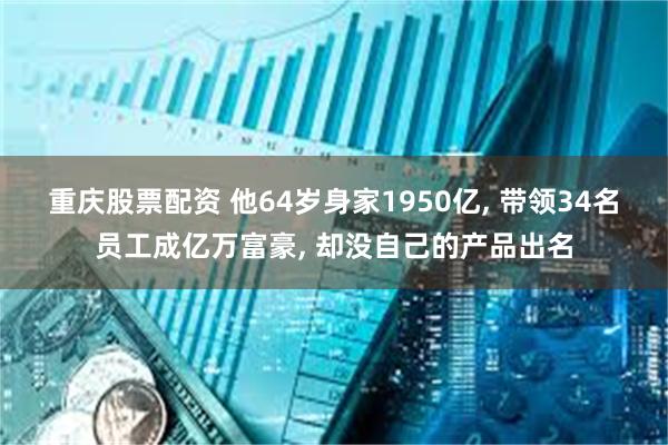 重庆股票配资 他64岁身家1950亿, 带领34名员工成亿万富豪, 却没自己的产品出名