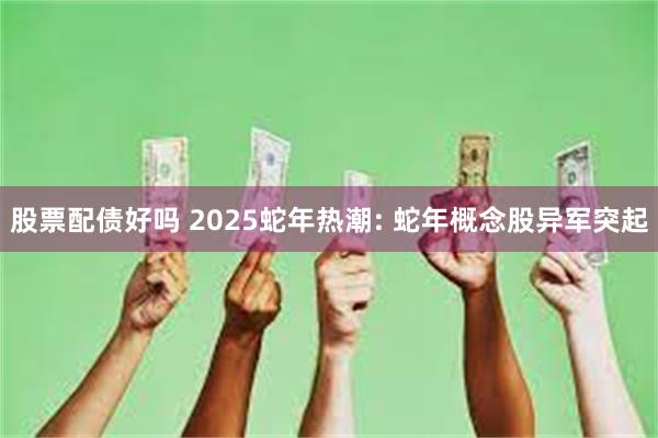 股票配债好吗 2025蛇年热潮: 蛇年概念股异军突起