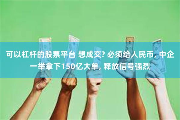 可以杠杆的股票平台 想成交? 必须给人民币, 中企一举拿下150亿大单, 释放信号强烈