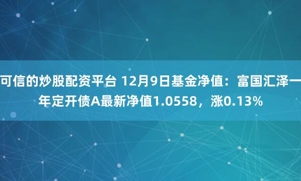 可信的炒股配资平台 12月9日基金净值：富国汇泽一年定开债A最新净值1.0558，涨0.13%