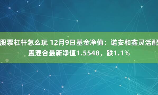 股票杠杆怎么玩 12月9日基金净值：诺安和鑫灵活配置混合最新净值1.5548，跌1.1%