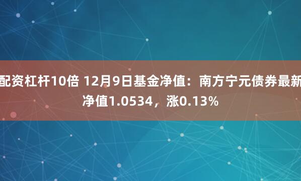 配资杠杆10倍 12月9日基金净值：南方宁元债券最新净值1.0534，涨0.13%