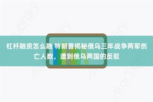 杠杆融资怎么融 特朗普揭秘俄乌三年战争两军伤亡人数，遭到俄乌两国的反驳