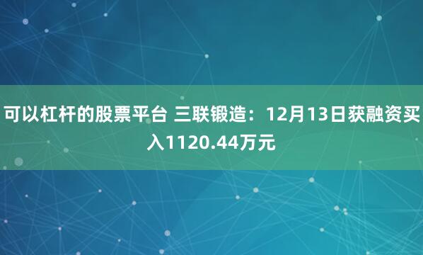 可以杠杆的股票平台 三联锻造：12月13日获融资买入1120.44万元