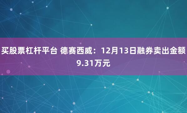 买股票杠杆平台 德赛西威：12月13日融券卖出金额9.31万元