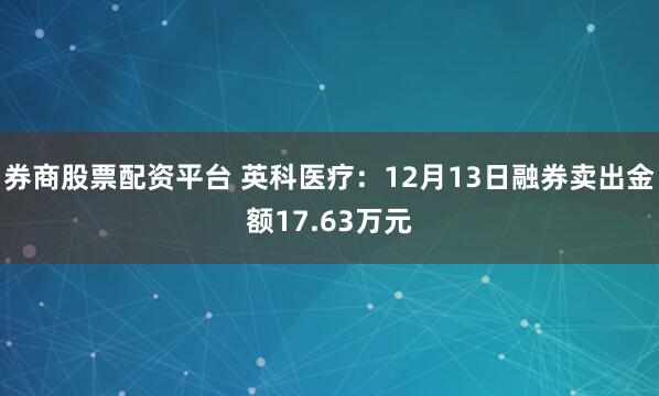 券商股票配资平台 英科医疗：12月13日融券卖出金额17.63万元