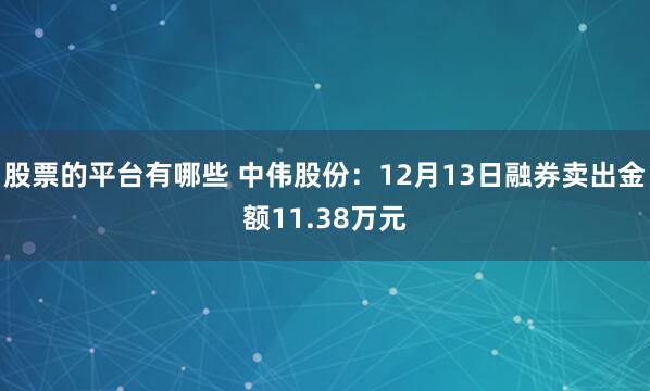 股票的平台有哪些 中伟股份：12月13日融券卖出金额11.38万元