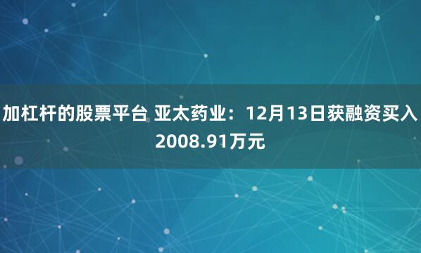 加杠杆的股票平台 亚太药业：12月13日获融资买入2008.91万元