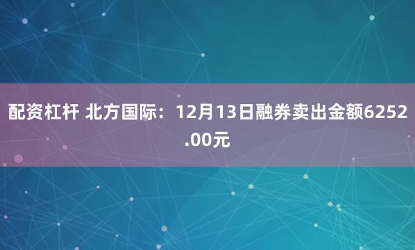 配资杠杆 北方国际：12月13日融券卖出金额6252.00元