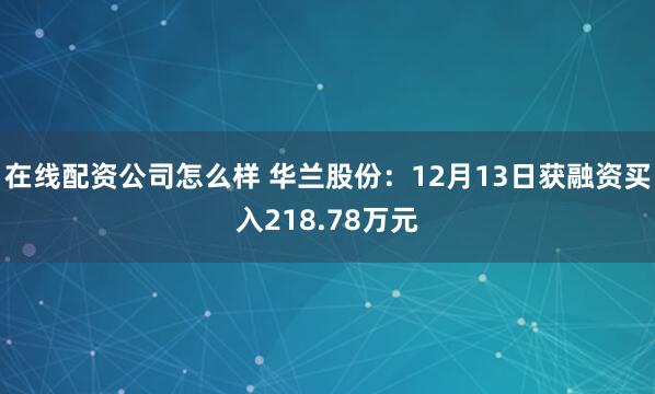 在线配资公司怎么样 华兰股份：12月13日获融资买入218.78万元