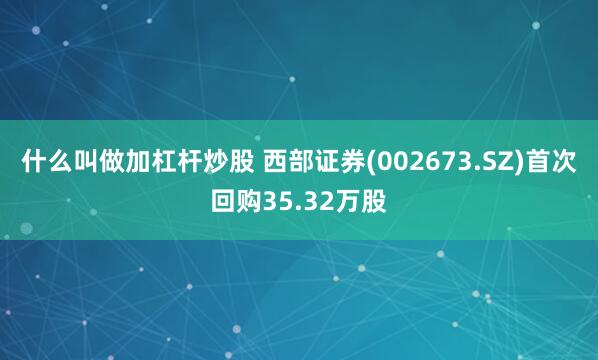 什么叫做加杠杆炒股 西部证券(002673.SZ)首次回购35.32万股