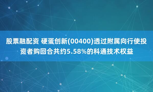 股票融配资 硬蛋创新(00400)透过附属向行使投资者购回合共约5.58%的科通技术权益