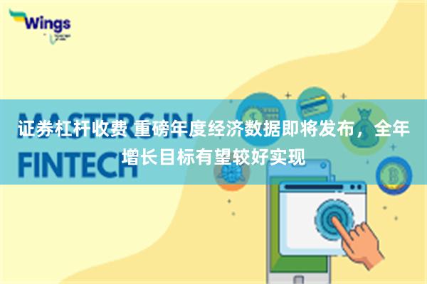 证券杠杆收费 重磅年度经济数据即将发布，全年增长目标有望较好实现