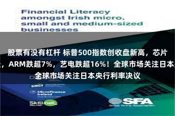 股票有没有杠杆 标普500指数创收盘新高，芯片板块全线下挫，ARM跌超7%，艺电跌超16%！全球市场关注日本央行利率决议