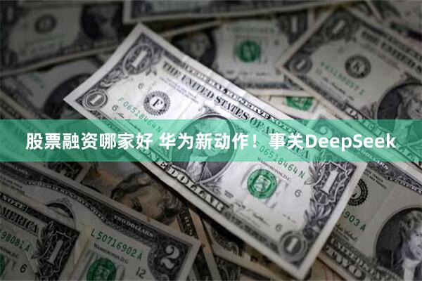 股票融资哪家好 华为新动作！事关DeepSeek