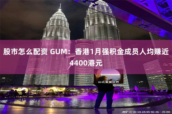 股市怎么配资 GUM：香港1月强积金成员人均赚近4400港元