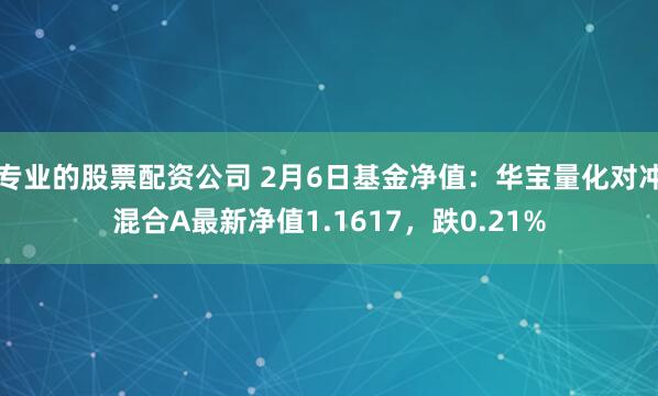 专业的股票配资公司 2月6日基金净值：华宝量化对冲混合A最新净值1.1617，跌0.21%