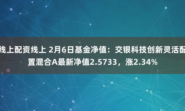 线上配资线上 2月6日基金净值：交银科技创新灵活配置混合A最新净值2.5733，涨2.34%