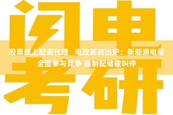 股票线上配资代理   电改新政出炉：新能源电量全面参与竞争 强制配储被叫停