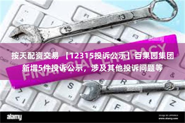 按天配资交易 【12315投诉公示】百果园集团新增5件投诉公示，涉及其他投诉问题等