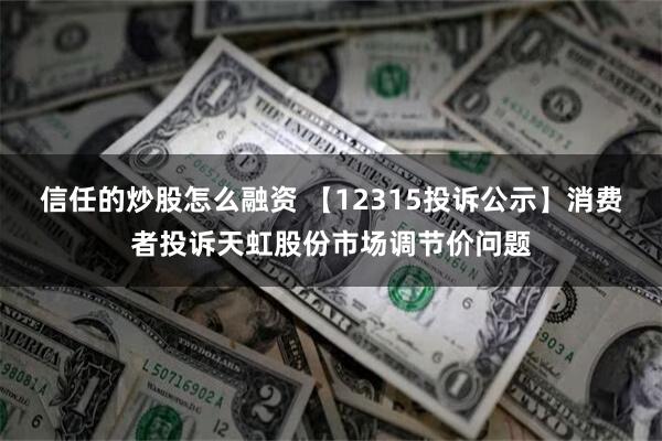 信任的炒股怎么融资 【12315投诉公示】消费者投诉天虹股份市场调节价问题