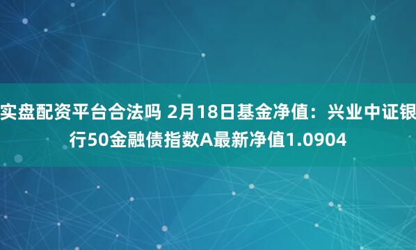 实盘配资平台合法吗 2月18日基金净值：兴业中证银行50金融债指数A最新净值1.0904