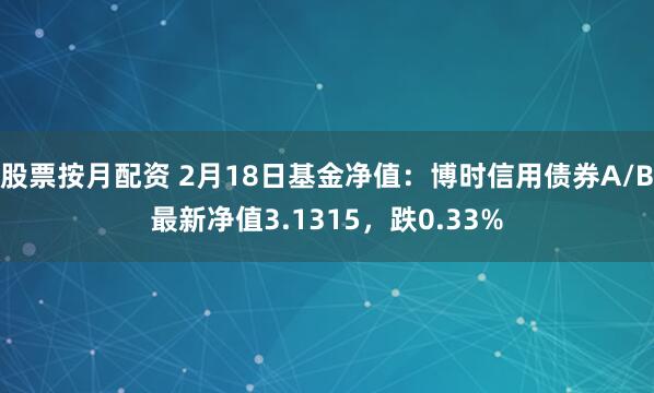 股票按月配资 2月18日基金净值：博时信用债券A/B最新净值3.1315，跌0.33%