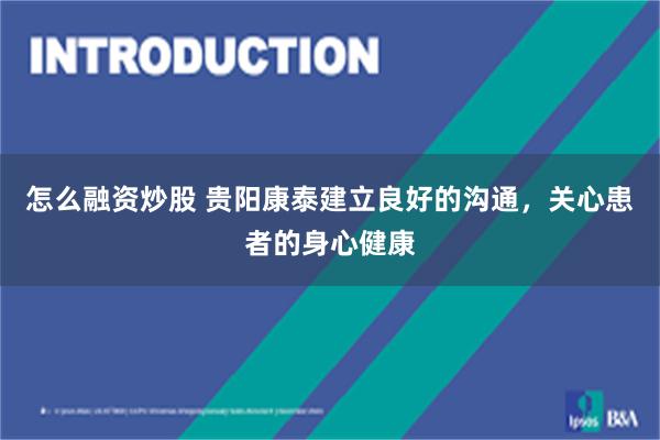 怎么融资炒股 贵阳康泰建立良好的沟通，关心患者的身心健康