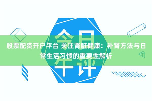 股票配资开户平台 关注肾脏健康：补肾方法与日常生活习惯的重要性解析