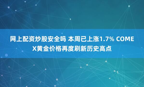 网上配资炒股安全吗 本周已上涨1.7% COMEX黄金价格再度刷新历史高点